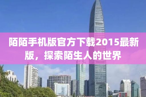 陌陌手機(jī)版官方下載2015最新版,探索陌生人的世界