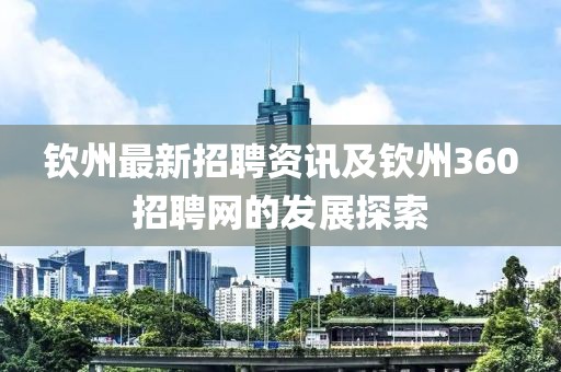 欽州最新招聘資訊及欽州360招聘網的發展探索