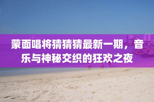 蒙面唱將猜猜猜最新一期,音樂與神秘交織的狂歡之夜