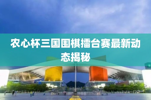 農心杯三國圍棋擂臺賽最新動態揭秘