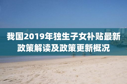 我國2019年獨生子女補貼最新政策解讀及政策更新概況