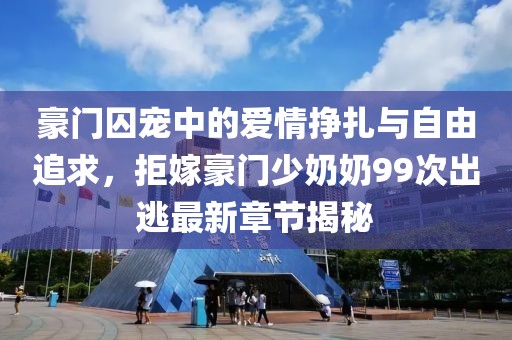 豪門囚寵中的愛情掙扎與自由追求,拒嫁豪門少奶奶99次出逃最新章節(jié)揭秘