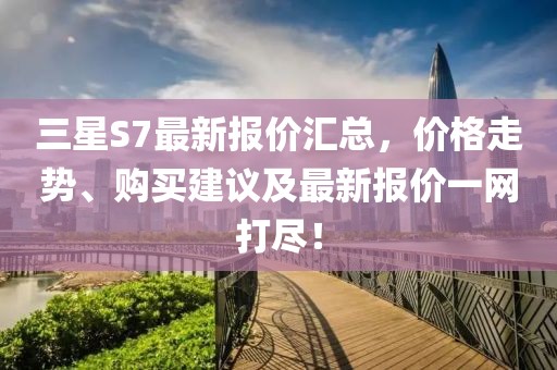 三星S7最新報價匯總,價格走勢、購買建議及最新報價一網打盡!