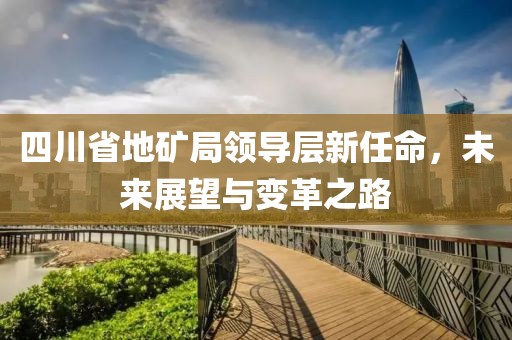 四川省地礦局領導層新任命,未來展望與變革之路