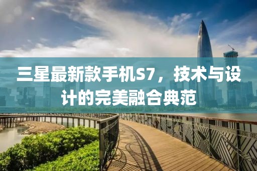 三星最新款手機S7,技術與設計的完美融合典范