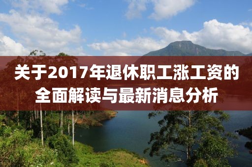 關于2017年退休職工漲工資的全面解讀與最新消息分析