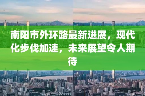 南陽市外環路最新進展,現代化步伐加速,未來展望令人期待