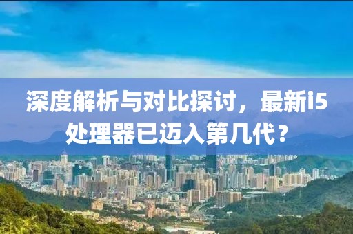 深度解析與對比探討,最新i5處理器已邁入第幾代?