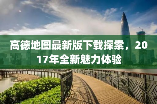 高德地圖最新版下載探索,2017年全新魅力體驗