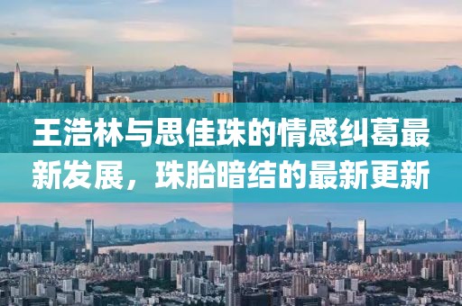 王浩林與思佳珠的情感糾葛最新發(fā)展,珠胎暗結(jié)的最新更新