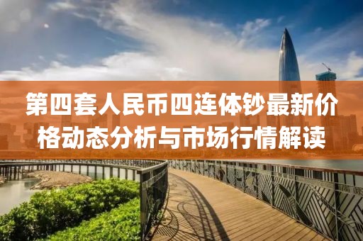 第四套人民幣四連體鈔最新價格動態(tài)分析與市場行情解讀