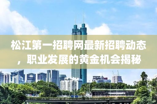 松江第一招聘網(wǎng)最新招聘動(dòng)態(tài),職業(yè)發(fā)展的黃金機(jī)會(huì)揭秘