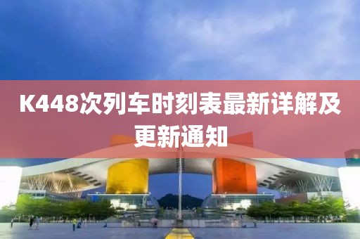K448次列車時(shí)刻表最新詳解及更新通知