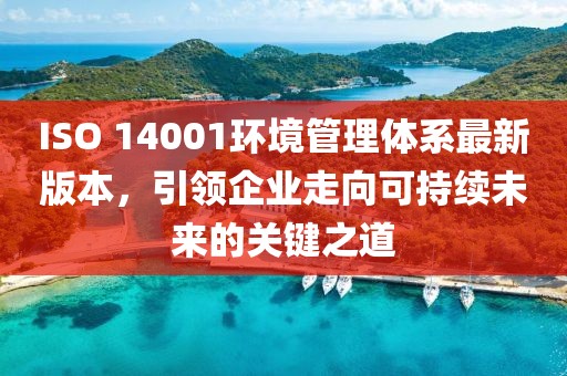 ISO 14001環境管理體系最新版本,引領企業走向可持續未來的關鍵之道