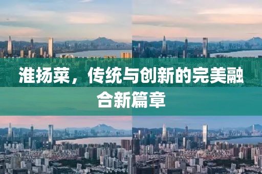 淮揚菜,傳統與創新的完美融合新篇章