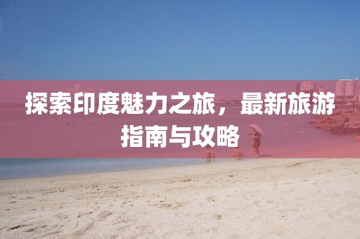 探索印度魅力之旅,最新旅游指南與攻略