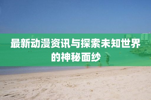 最新動漫資訊與探索未知世界的神秘面紗