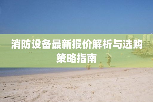 消防設備最新報價解析與選購策略指南