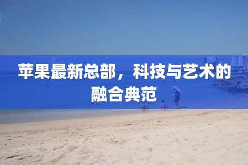 蘋果最新總部,科技與藝術(shù)的融合典范