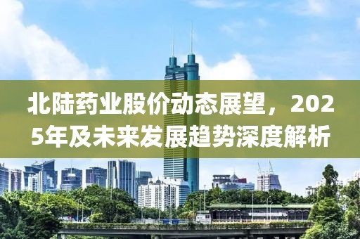 北陸藥業股價動態展望,2025年及未來發展趨勢深度解析