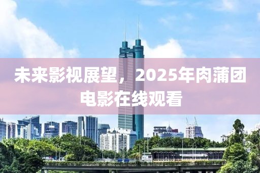 未來(lái)影視展望,2025年肉蒲團(tuán)電影在線觀看
