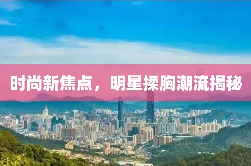 時尚新焦點,明星揉胸潮流揭秘