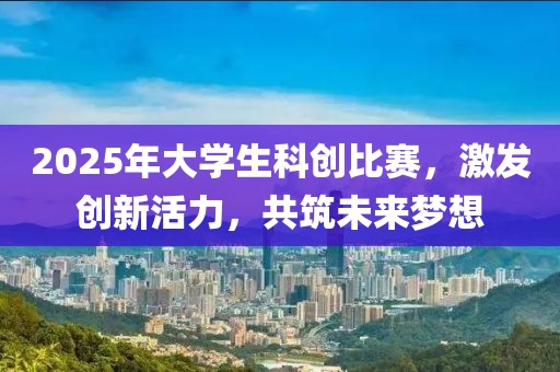 2025年大學(xué)生科創(chuàng)比賽,激發(fā)創(chuàng)新活力,共筑未來夢(mèng)想