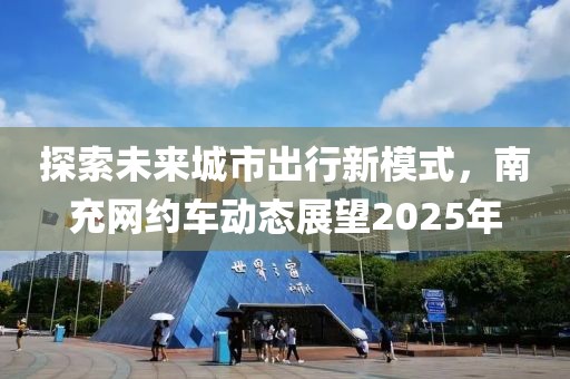探索未來城市出行新模式,南充網(wǎng)約車動態(tài)展望2025年