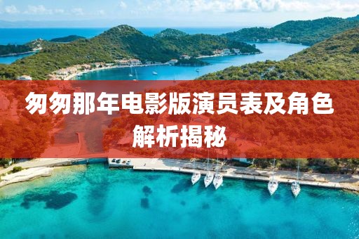 匆匆那年電影版演員表及角色解析揭秘