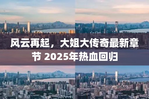 風云再起,大姐大傳奇最新章節 2025年熱血回歸