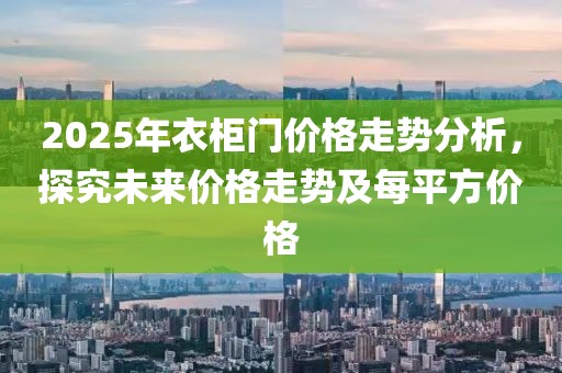 2025年衣柜門價(jià)格走勢(shì)分析,探究未來價(jià)格走勢(shì)及每平方價(jià)格