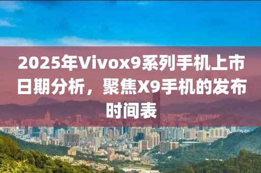 2025年Vivox9系列手機(jī)上市日期分析,聚焦X9手機(jī)的發(fā)布時(shí)間表