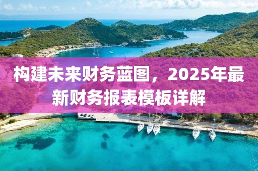 構建未來財務藍圖,2025年最新財務報表模板詳解