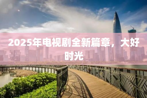 2025年電視劇全新篇章,大好時光