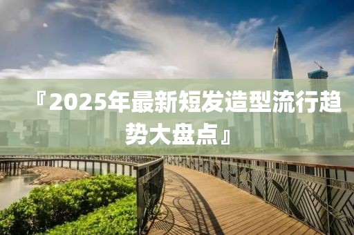 『2025年最新短發(fā)造型流行趨勢大盤點』