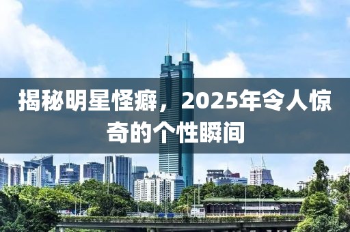 揭秘明星怪癖，2025年令人驚奇的個性瞬間