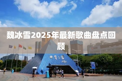魏冰雪2025年最新歌曲盤點(diǎn)回顧