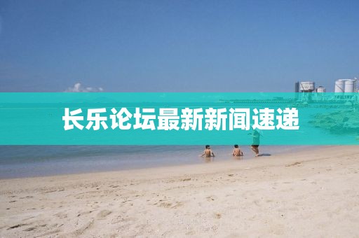 長樂論壇最新新聞速遞