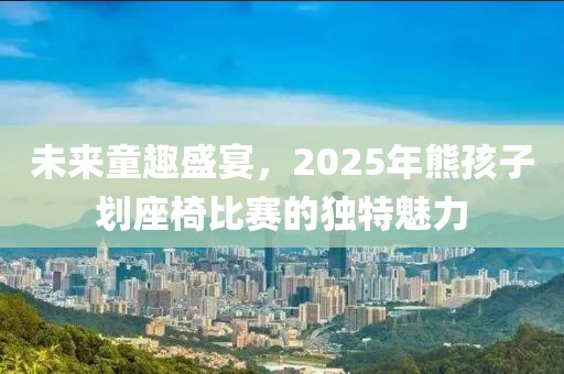 未來童趣盛宴,2025年熊孩子劃座椅比賽的獨特魅力