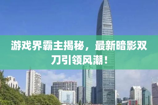 游戲界霸主揭秘,最新暗影雙刀引領風潮!
