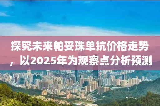 探究未來帕妥珠單抗價格走勢,以2025年為觀察點分析預測