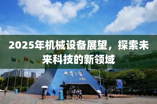 2025年機(jī)械設(shè)備展望,探索未來科技的新領(lǐng)域