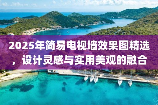 2025年簡(jiǎn)易電視墻效果圖精選,設(shè)計(jì)靈感與實(shí)用美觀的融合