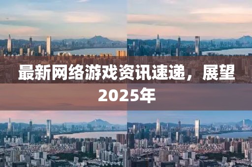 最新網絡游戲資訊速遞,展望2025年