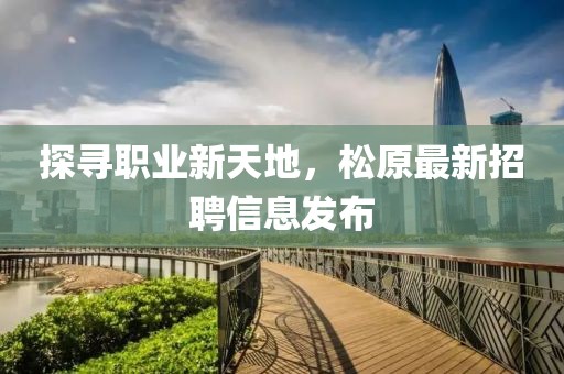 探尋職業新天地,松原最新招聘信息發布