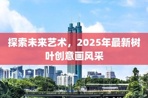 探索未來藝術,2025年最新樹葉創意畫風采