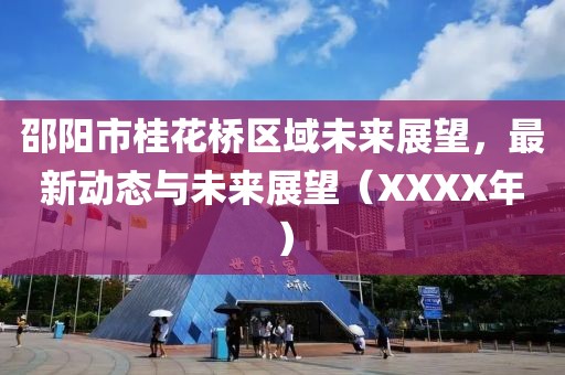 邵陽市桂花橋區(qū)域未來展望,最新動(dòng)態(tài)與未來展望(XXXX年)