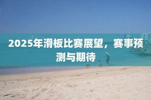 2025年滑板比賽展望,賽事預測與期待
