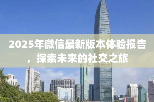 2025年微信最新版本體驗(yàn)報(bào)告,探索未來的社交之旅