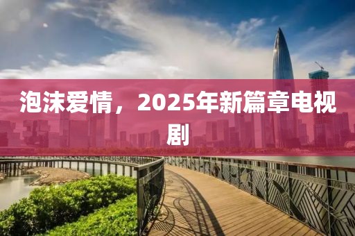 泡沫愛情，2025年新篇章電視劇